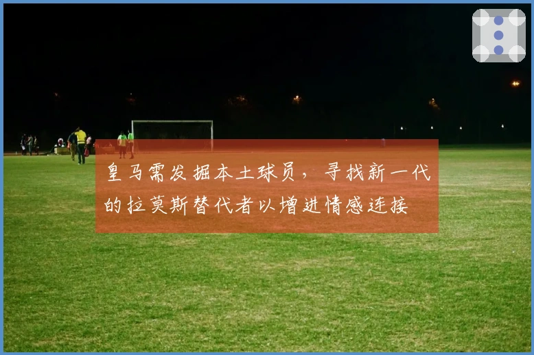 皇马需发掘本土球员，寻找新一代的拉莫斯替代者以增进情感连接
