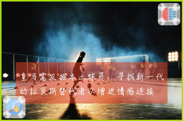 皇马需发掘本土球员，寻找新一代的拉莫斯替代者以增进情感连接