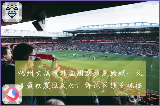 杭州女孩与外国朋友步入婚姻，父母最初震惊反对，评论区缺乏祝福声音